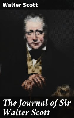 The Journal of Sir Walter Scott - From the Original Manuscript at Abbotsford