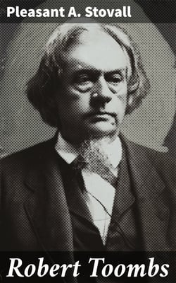 Robert Toombs - Statesman, Speaker, Soldier, Sage