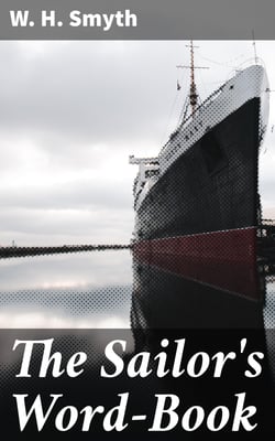 The Sailor's Word-Book - An Alphabetical Digest of Nautical Terms, including Some More Especially Military and Scientific, but Useful to Seamen; as well as Archaisms of Early Voyagers, etc