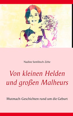 Von kleinen Helden und großen Malheurs - Mutmach-Geschichten rund um die Geburt