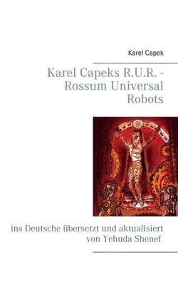 Karel Capeks R.U.R. - Rossum Universal Robots - ins Deutsche übersetzt und aktualisiert von Yehuda Shenef