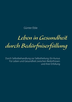 Leben in Gesundheit durch Bedürfniserfüllung - Durch Selbstbehandlung zur Selbstheilung. Ein Kursus für Leben und Gesundheit zwischen Bedürfnissen und ihrer Erfüllung
