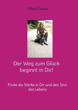 Der Weg zum Glück beginnt in Dir! - Finde die Stärke in Dir und den Sinn des Lebens