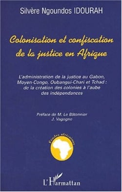 COLONISATION ET CONFISCATION DE LA JUSTICE EN AFRIQUE - L'administration de la justice au Gabon, Moyen-Congo, Oubangui-Chari et Tchad: de la création des colonies à l'aube des indépendances