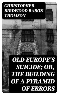 Old Europe's Suicide; or, The Building of a Pyramid of Errors - An Account of Certain Events in Europe During the Period 1912–1919