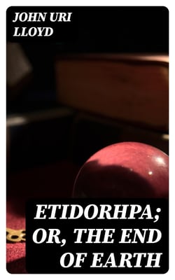 Etidorhpa; or, The End of Earth - The Strange History of a Mysterious Being and the Account of a Remarkable Journey