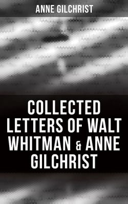 Collected Letters of Walt Whitman &amp; Anne Gilchrist - Correspondence &amp; Criticism