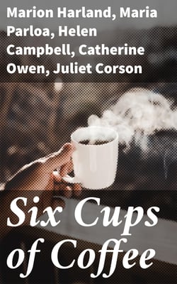 Six Cups of Coffee - Prepared for the Public Palate by the Best Authorities on Coffee Making