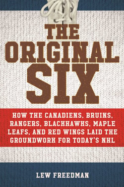 The Original Six - How the Canadiens, Bruins, Rangers, Blackhawks, Maple Leafs, and Red Wings Laid the Groundwork for Today?s National Hockey League