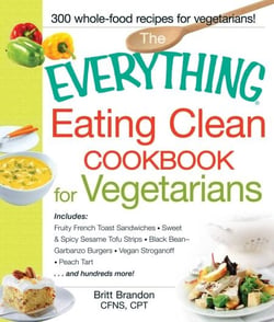The Everything Eating Clean Cookbook for Vegetarians - Includes Fruity French Toast Sandwiches, Sweet &amp; Spicy Sesame Tofu Strips, Black Bean-Garbanzo Burgers, Vegan Stroganoff, Peach Tart and hundreds more!