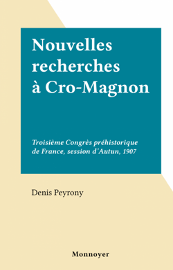 Nouvelles recherches à Cro-Magnon - Troisième Congrès préhistorique de France, session d'Autun, 1907