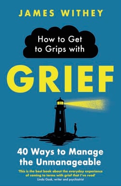 How to Get to Grips with Grief - 40 Ways to Manage the Unmanageable