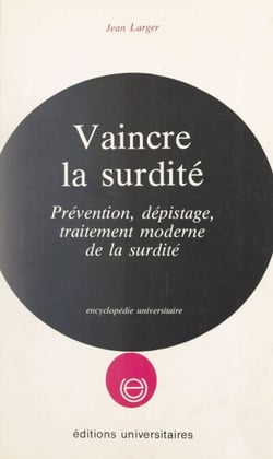 Vaincre la surdité - Prévention, dépistage, traitement moderne de la surdité