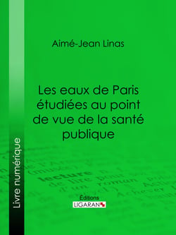 Les eaux de Paris étudiées au point de vue de la santé publique - Quelles eaux veut-on faire boire aux Parisiens ?