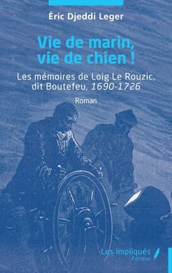 Vie de marin, vie de chien ! - Les mémoires de Loig Le Rouzic, dit Boutefeu, 1690-1726
