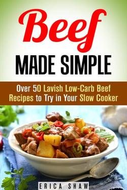 Beef Made Simple: Over 50 Lavish Low-Carb Beef Recipes to Try in Your Slow Cooker - Paleo Slow Cooking