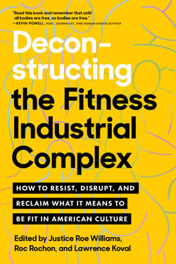 Deconstructing the Fitness-Industrial Complex - How to Resist, Disrupt, and Reclaim What It Means to Be Fit in American Culture