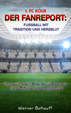 1. FC Köln – Die Geißböcke – Von Tradition und Herzblut für den Fußball - Fakten, Mythen Wissen und Meilensteine - Jetzt für jeden offen ausgeplaudert