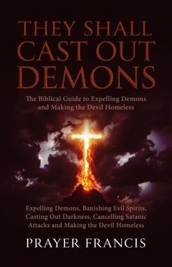 They Shall Cast Out Demons: The Biblical Guide to Expelling Demons, Banishing Evil Spirits, Casting Out Darkness, Cancelling Satanic Attacks, and Making the Devil Homeless