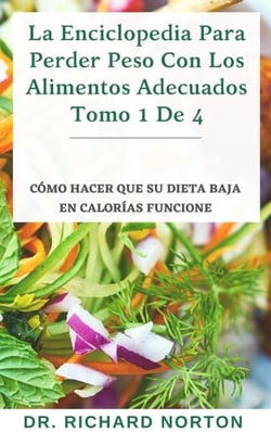 La Enciclopedia Para Perder Peso Con Los Alimentos Adecuados Tomo 1 De 4: Cómo hacer que su dieta baja en calorías funcione - La Enciclopedia Para Perder Peso Con Los Alimentos Adecuados
