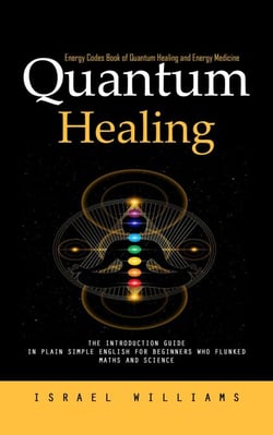 Quantum Healing: Energy Codes Book of Quantum Healing and Energy Medicine (The Introduction Guide in Plain Simple English for Beginners Who Flunked Maths and Science)