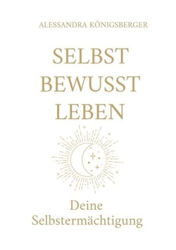 Selbst Bewusst Leben - Deine Selbstermächtigung (Aus alten Prägungen wird neue Freiheit)