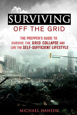 Surviving Off The Grid: The Prepper's Guide to Survive the Grid Collapse and Live the Self-sufficient Lifestyle - Emergency Survival for Preppers