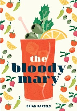 The Bloody Mary - The Lore and Legend of a Cocktail Classic, with Recipes for Brunch and Beyond