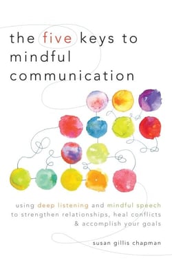 The Five Keys to Mindful Communication - Using Deep Listening and Mindful Speech to Strengthen Relationships, Heal Conflicts, and Accomplish Your Goals