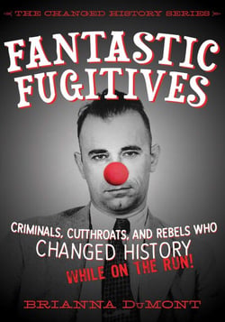 Fantastic Fugitives - Criminals, Cutthroats, and Rebels Who Changed History (While on the Run!)