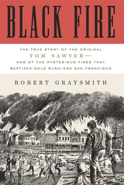 Black Fire - The True Story of the Original Tom Sawyer--and of the Mysterious Fires That Baptized Gold Rush-Era San Francisco