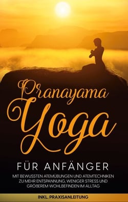 Pranayama Yoga für Anfänger - Mit bewussten Atemübungen und Atemtechniken zu mehr Entspannung, weniger Stress und größerem Wohlbefinden im Alltag - inkl. Praxisanleitung