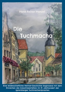 Die Tuchmacha - Eine leidenschaftliche Heimat-Geschichte beginnend mit dem Erwachen des Industriezeitalters im 19. Jahrhundert der Spremberger Tuchmacherdynastien