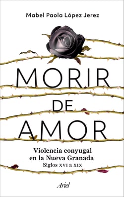 Morir de amor - Violencia conyugal en la Nueva Granada. Siglos XVI a XIX
