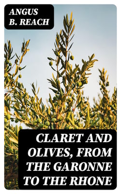 Claret and Olives, from the Garonne to the Rhone - Notes, social, picturesque, and legendary, by the way