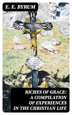 Riches of Grace: A Compilation of Experiences in the Christian Life - A Narration of Trials and Victories Along the Way