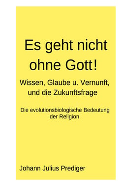 Es geht nicht ohne Gott! - Wissen, Glaube u. Vernunft, und die Zukunftsfrage - Die evolutionsbiologische Bedeutung der Religion