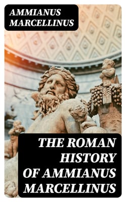 The Roman History of Ammianus Marcellinus - During the Reigns of the Emperors Constantius, Julian, Jovianus, Valentinian, and Valens