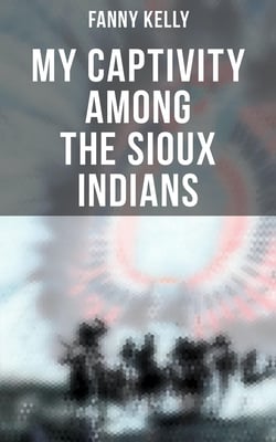 My Captivity Among the Sioux Indians - With a Brief Account of General Sully's Indian Expedition in 1864
