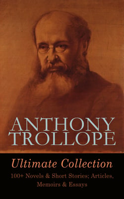 ANTHONY TROLLOPE Ultimate Collection: 100+ Novels &amp; Short Stories; Articles, Memoirs &amp; Essays - Chronicles of Barsetshire, Palliser Series, Irish Novels, Tales of All Countries, Travel Sketches…