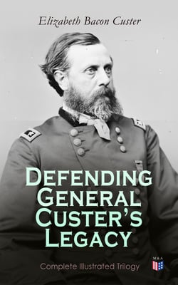 Defending General Custer's Legacy: Complete Illustrated Trilogy - Boots and Saddles, Tenting on the Plains, Following the Guidon