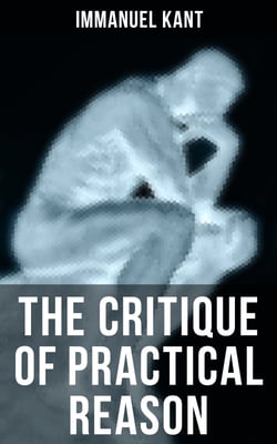 The Critique of Practical Reason - The Theory of Moral Reasoning (Kant's Second Critique)