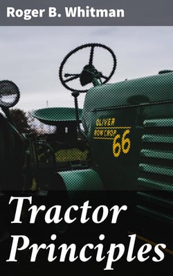 Tractor Principles - The Action, Mechanism, Handling, Care, Maintenance and Repair of the Gas Engine Tractor