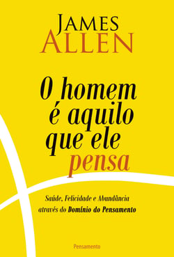 O homem é aquilo que ele pensa - Saúde, Felicidade e Abundância Através do Domínio do pensamento