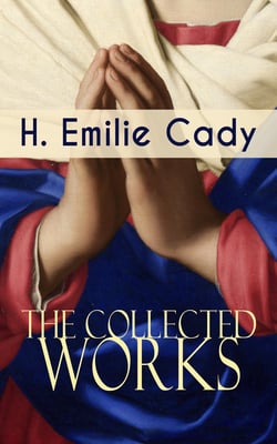 The Collected Works of H. Emilie Cady - Spiritual Guidance Books &amp; New Thought Classics: Lessons In Truth - Practical Christianity Course + How I Used Truth &amp; God + A Present Help