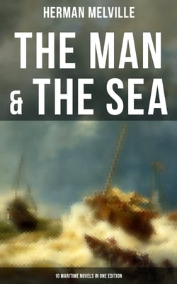 The Man &amp; The Sea - 10 Maritime Novels in One Edition - Moby-Dick, Typee, Omoo, Mardi, Redburn, White-Jacket, Israel Potter, Billy Budd, Sailor