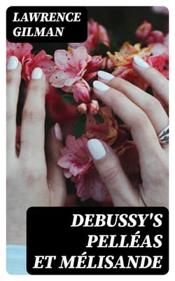 Debussy's Pelléas et Mélisande - A Guide to the Opera with Musical Examples from the Score