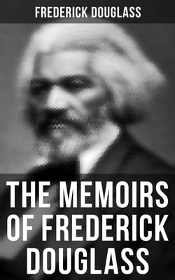 The Memoirs of Frederick Douglass - Narrative of the Life of Frederick Douglass, an American Slave &amp; My Bondage and My Freedom