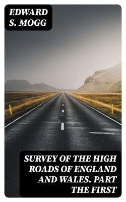 Survey of the High Roads of England and Wales. Part the First - Comprising the counties of Kent, Surrey, Sussex, Hants, Wilts, Dorset, Somerset, Devon, and Cornwall. etc