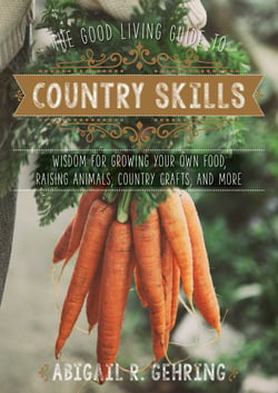 The Good Living Guide to Country Skills - Wisdom for Growing Your Own Food, Raising Animals, Canning and Fermenting, and More